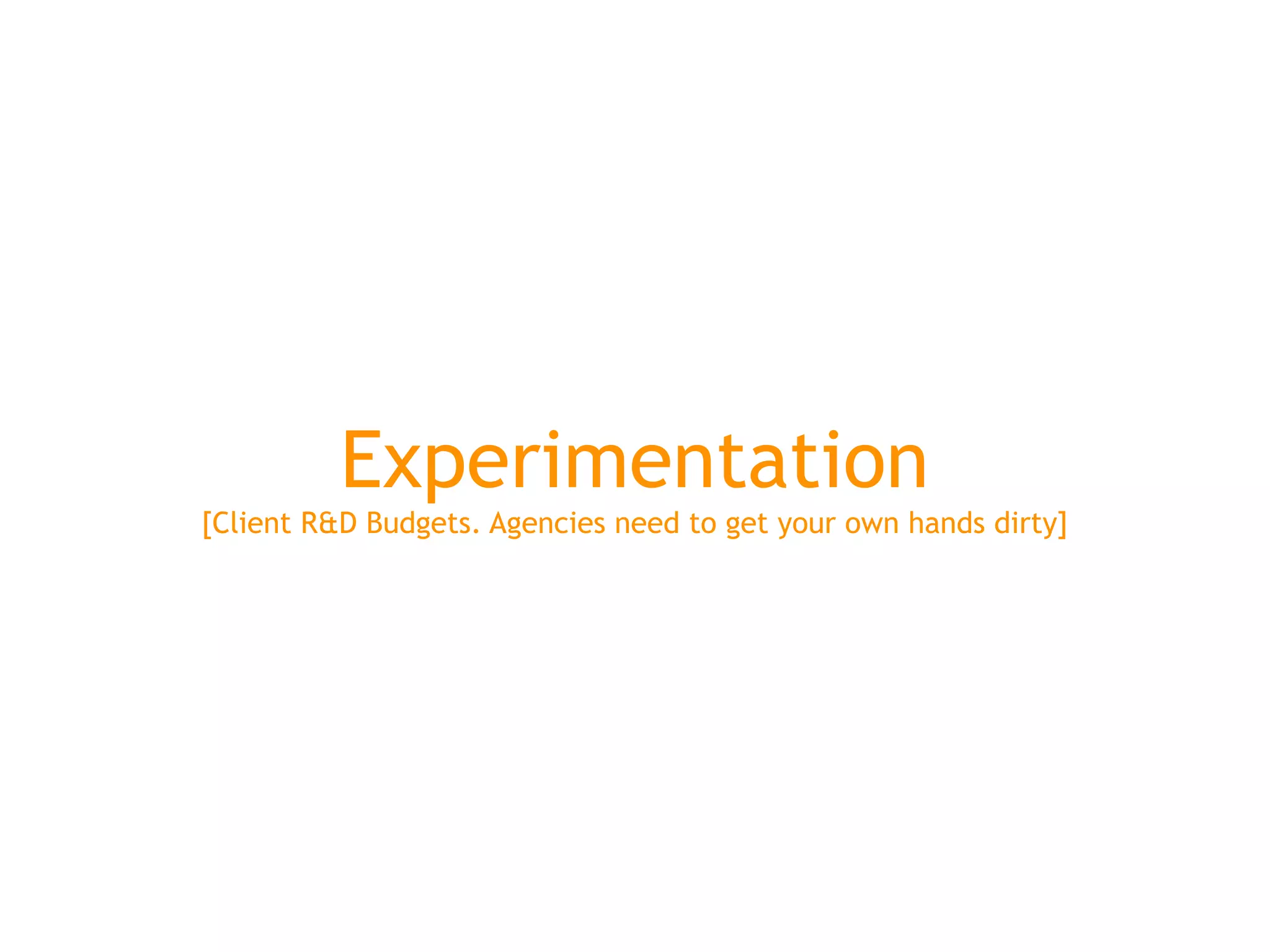 Experimentation
[Client R&D Budgets. Agencies need to get your own hands dirty]
 