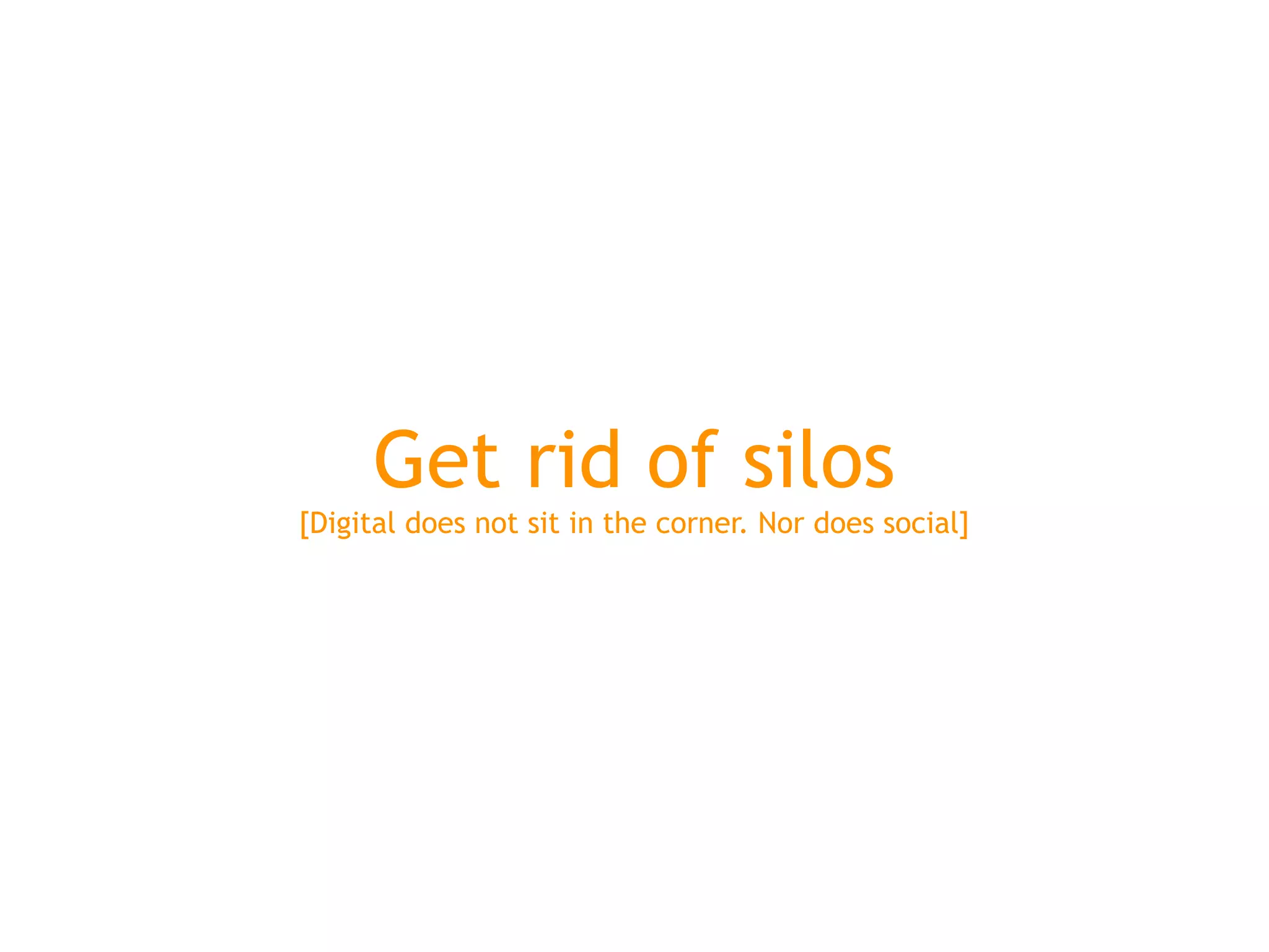 Get rid of silos
[Digital does not sit in the corner. Nor does social]
 