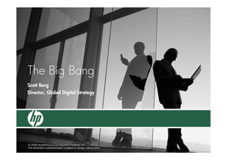 The Big Bang
Scott Berg
Director, Global Digital Strategy




© 2008 Hewlett-Packard Development Company, L.P.
The information contained herein is subject to change without notice
 