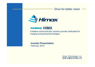 Drive for better vision




              HIMX
A fabless semiconductor solution provider dedicated for
imaging processing technologies



Investor Presentation
February, 2013




                                   Himax Technologies Inc
                                         Technologies, Inc.
                                   奇景光電股份有限公司
 