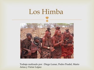 
Los Himba
Trabajo realizado por : Diego Lunar, Pedro Pradel, Mario
Ariza y Víctor López
 