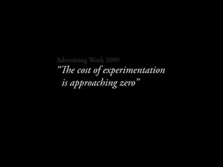 Advertising Week 2009
“e cost of experimentation
 is approaching zero”
 