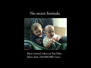 No secret formula




Most viewed video on YouTube.
More than 160.000.000 views.
 