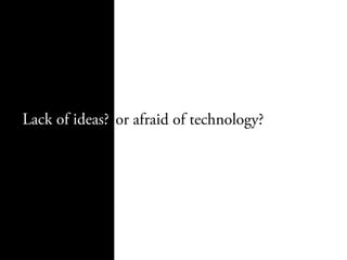 Lack of ideas? or afraid of technology?
 