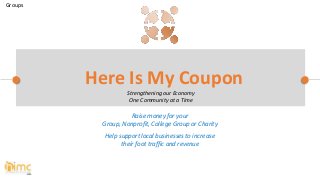 Raise money for your
Group, Nonprofit, College Group or Charity
Help support local businesses to increase
their foot traffic and revenue
Here Is My Coupon
Strengthening our Economy
One Community at a Time
Groups
 