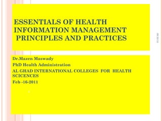 ESSENTIALS OF HEALTH
INFORMATION MANAGEMENT
PRINCIPLES AND PRACTICES
Dr.Mazen Maswady
PhD Health Administration
AL GHAD INTERNATIONAL COLLEGES FOR HEALTH
SCICENCES
Feb -16-2011
09/30/16
1
 