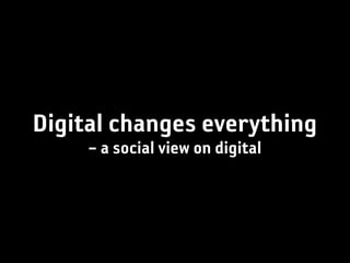 Digital changes everything
     – a social view on digital
 