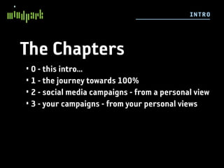 I NTRO




The Chapters
• 0 - this intro...
• 1 - the journey towards 100%
• 2 - social media campaigns - from a personal view
• 3 - your campaigns - from your personal views
 