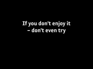 If you don’t enjoy it
  – don’t even try
 
