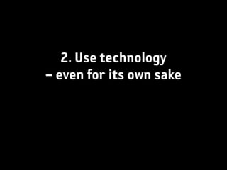 2. Use technology
– even for its own sake
 