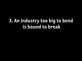 3. An industry too big to bend
       is bound to break
 