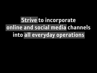 Strive to incorporate
online and social media channels
  into all everyday operations
 
