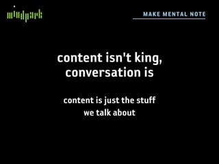 M AKE ME N TA L N OTE




content isn't king,
 conversation is
 content is just the stuff
      we talk about
 