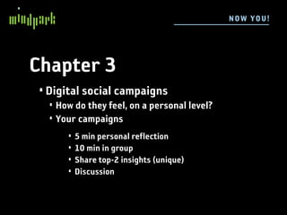 N OW YOU !




Chapter 3
 • Digital social campaigns
   • How do they feel, on a personal level?
   • Your campaigns
       •   5 min personal reflection
       •   10 min in group
       •   Share top-2 insights (unique)
       •   Discussion
 