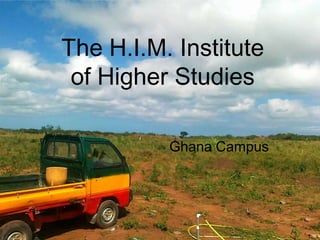 The H.I.M. Institute
 of Higher Studies

          Ghana Campus
 