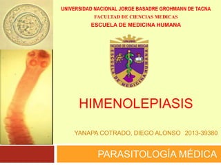 HIMENOLEPIASIS
PARASITOLOGÍA MÉDICA
YANAPA COTRADO, DIEGO ALONSO 2013-39380
UNIVERSIDAD NACIONAL JORGE BASADRE GROHMANN DE TACNA
FACULTAD DE CIENCIAS MEDICAS
ESCUELA DE MEDICINA HUMANA
 