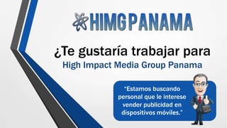 ¿Te gustaría trabajar para
High Impact Media Group Panama
“Estamos buscando
personal que le interese
vender publicidad en
dispositivos móviles.”
 