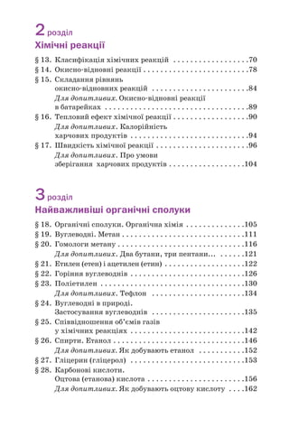 2розділ
Хімічні реакції
§ 13. Класифікація хімічних реакцій . . . . . . . . . . . . . . . . . .70
§ 14. Окисно відновні реакції . . . . . . . . . . . . . . . . . . . . . . . . .78
§ 15. Складання рівнянь
окисно відновних реакцій . . . . . . . . . . . . . . . . . . . . . . .84
Для допитливих. Окисно відновні реакції
в батарейках . . . . . . . . . . . . . . . . . . . . . . . . . . . . . . . . . .89
§ 16. Тепловий ефект хімічної реакції . . . . . . . . . . . . . . . . . .90
Для допитливих. Калорійність
харчових продуктів . . . . . . . . . . . . . . . . . . . . . . . . . . . .94
§ 17. Швидкість хімічної реакції . . . . . . . . . . . . . . . . . . . . . .96
Для допитливих. Про умови
зберігання харчових продуктів . . . . . . . . . . . . . . . . . .104
3розділ
Найважливіші органічні сполуки
§ 18. Органічні сполуки. Органічна хімія . . . . . . . . . . . . . .105
§ 19. Вуглеводні. Метан . . . . . . . . . . . . . . . . . . . . . . . . . . . . .111
§ 20. Гомологи метану . . . . . . . . . . . . . . . . . . . . . . . . . . . . . .116
Для допитливих. Два бутани, три пентани... . . . . . .121
§ 21. Етилен (етен) і ацетилен (етин) . . . . . . . . . . . . . . . . . . .122
§ 22. Горіння вуглеводнів . . . . . . . . . . . . . . . . . . . . . . . . . . .126
§ 23. Поліетилен . . . . . . . . . . . . . . . . . . . . . . . . . . . . . . . . . .130
Для допитливих. Тефлон . . . . . . . . . . . . . . . . . . . . . .134
§ 24. Вуглеводні в природі.
Застосування вуглеводнів . . . . . . . . . . . . . . . . . . . . . .135
§ 25. Співвідношення об’ємів газів
у хімічних реакціях . . . . . . . . . . . . . . . . . . . . . . . . . . .142
§ 26. Cпирти. Етанол . . . . . . . . . . . . . . . . . . . . . . . . . . . . . . .146
Для допитливих. Як добувають етанол . . . . . . . . . . .152
§ 27. Гліцерин (гліцерол) . . . . . . . . . . . . . . . . . . . . . . . . . . .153
§ 28. Карбонові кислоти.
Оцтова (етанова) кислота . . . . . . . . . . . . . . . . . . . . . . .156
Для допитливих. Як добувають оцтову кислоту . . . .162
 