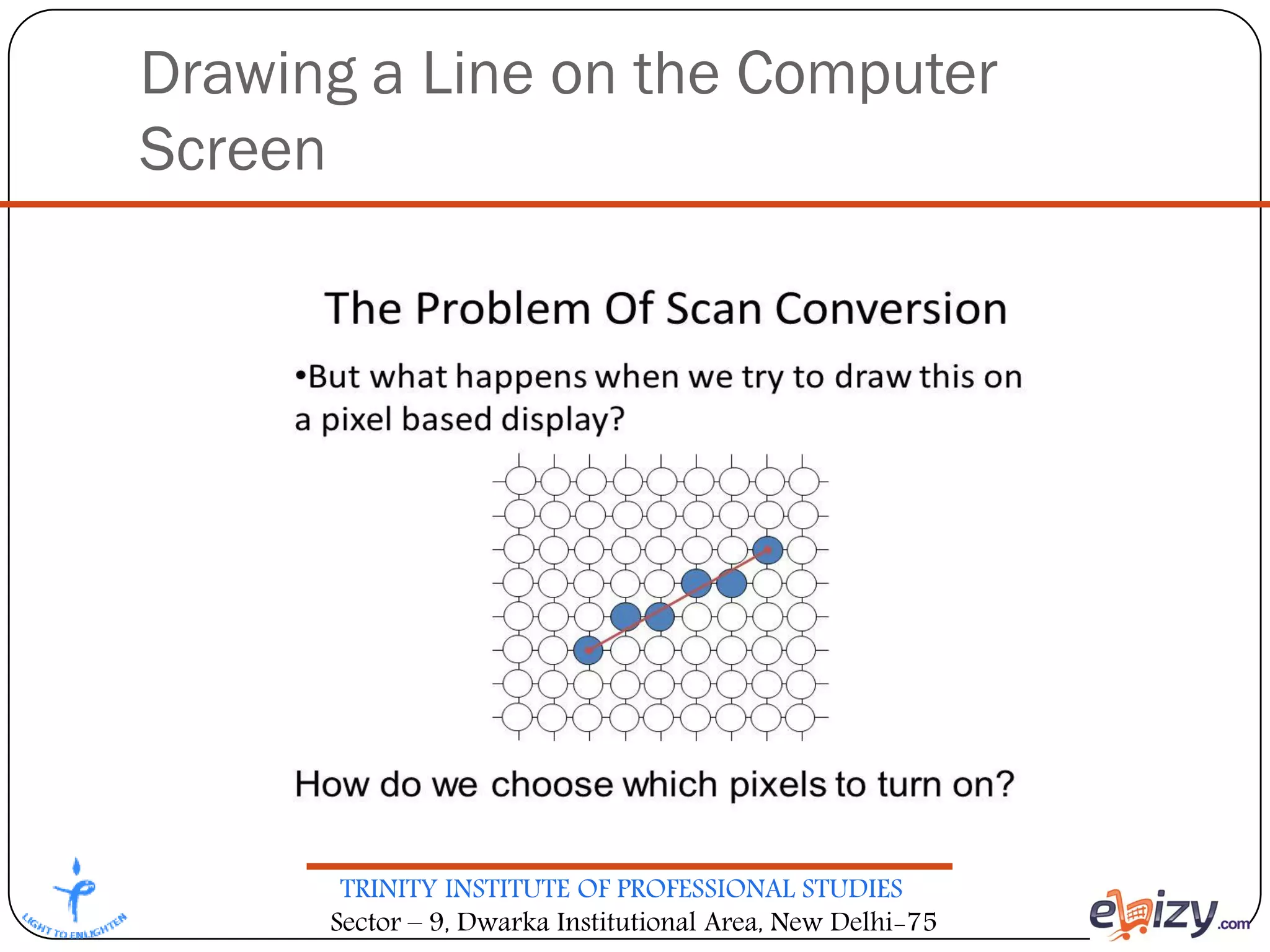 TRINITY INSTITUTE OF PROFESSIONAL STUDIES
Sector – 9, Dwarka Institutional Area, New Delhi-75
Drawing a Line on the Computer
Screen
 