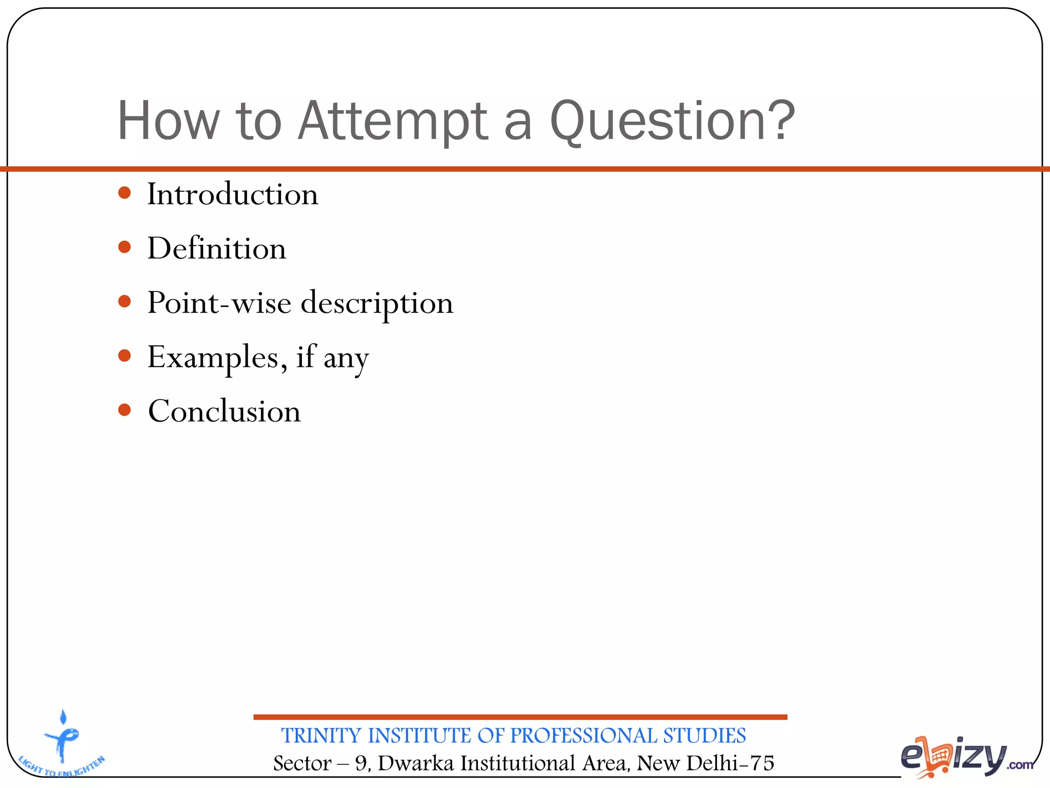 TRINITY INSTITUTE OF PROFESSIONAL STUDIES
Sector – 9, Dwarka Institutional Area, New Delhi-75
How to Attempt a Question?
 Introduction
 Definition
 Point-wise description
 Examples, if any
 Conclusion
 