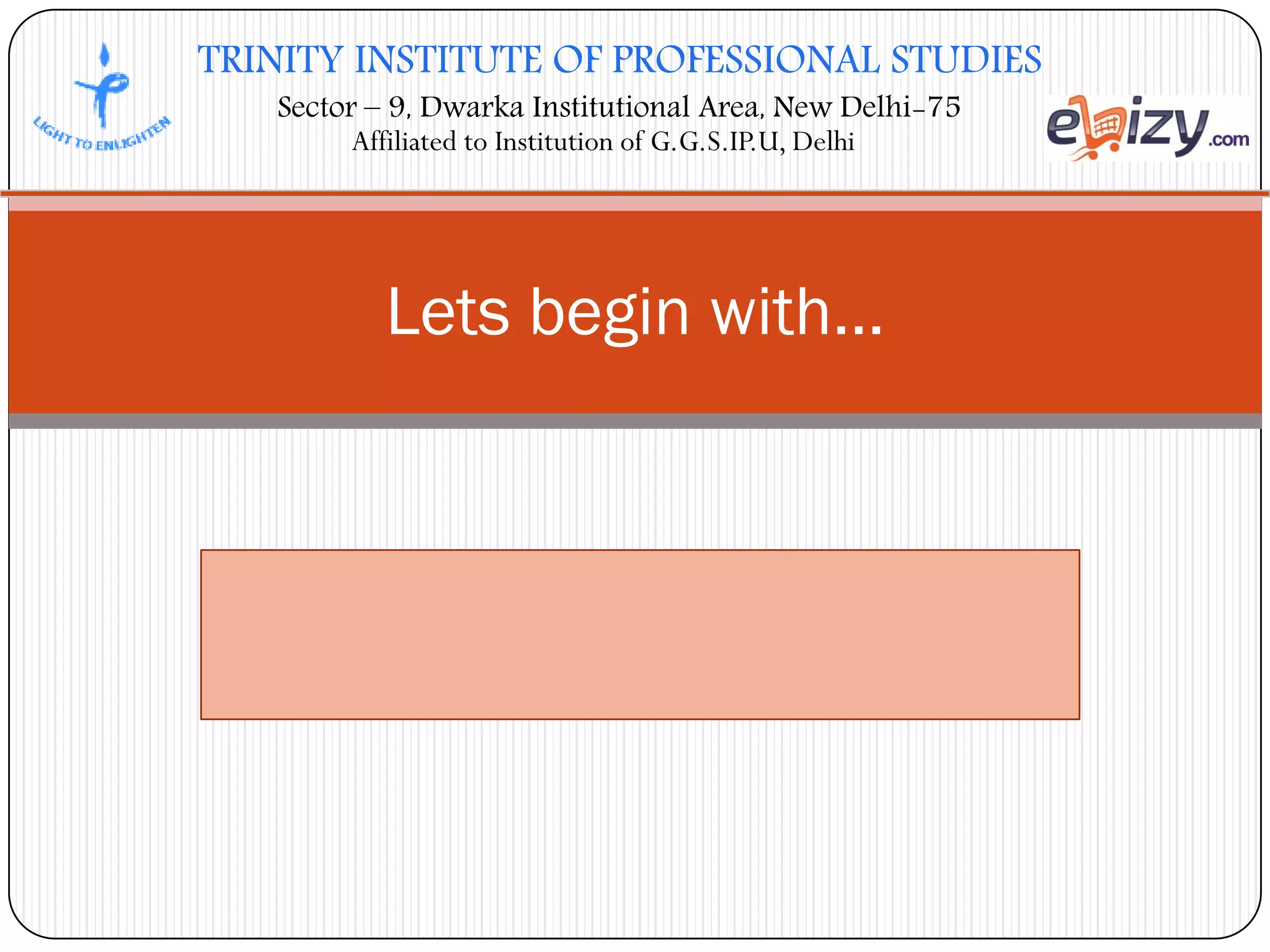 TRINITY INSTITUTE OF PROFESSIONAL STUDIES
Sector – 9, Dwarka Institutional Area, New Delhi-75
Affiliated to Institution of G.G.S.IP.U, Delhi
Lets begin with…
 