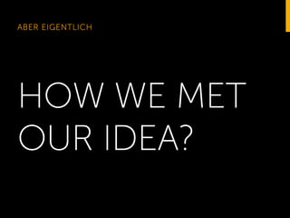 ABER EIGENTLICH

HOW WE MET
OUR IDEA?

 