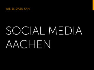 WIE ES DAZU KAM

SOCIAL MEDIA
AACHEN

 