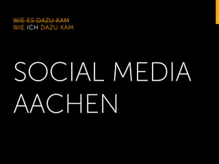 WIE ES DAZU KAM
WIE ICH DAZU KAM

SOCIAL MEDIA
AACHEN

 