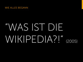 WIE ALLES BEGANN

“WAS IST DIE
WIKIPEDIA?!“ (2005)

 