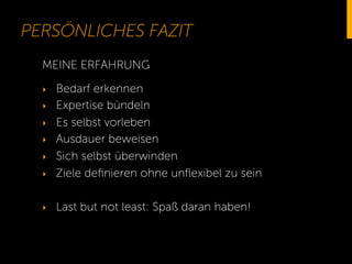 PERSÖNLICHES FAZIT
MEINE ERFAHRUNG

‣ 

Bedarf erkennen
Expertise bündeln
Es selbst vorleben
Ausdauer beweisen
Sich selbst überwinden
Ziele deﬁnieren ohne unﬂexibel zu sein

‣ 

Last but not least: Spaß daran haben!

‣ 
‣ 
‣ 
‣ 
‣ 

 