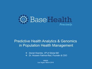 Predictive Health Analytics & Genomics
in Population Health Management
 Daniel Hoemke, VP of Global BD
 Dr. Hossein Fakhrai-Rad, Founder & CSO
HIMSS
Las Vegas- March 2016
 
