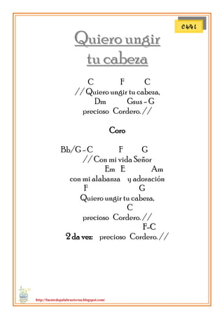http://fuentedepalabraeterna.blogspot.com/ 
QQuuiieerroo uunnggiirr 
ttuu ccaabbeezzaa C F C // Quiero ungir tu cabeza, Dm Gsus - G precioso Cordero. // Coro Bb/G - C F G // Con mi vida Señor Em E Am con mi alabanza y adoración F G Quiero ungir tu cabeza, C precioso Cordero. // 
FF--CC 2 da vez: precioso Cordero. // 
C 4/4 L  