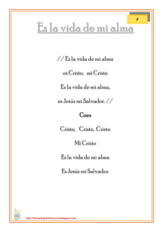 http://fuentedepalabraeterna.blogspot.com/ 
EEss llaa vviiddaa ddee mmii aallmmaa // Es la vida de mi alma es Cristo, mi Cristo Es la vida de mi alma, es Jesús mi Salvador. // Coro Cristo, Cristo, Cristo Mi Cristo Es la vida de mi alma Es Jesús mi Salvador. 
F  