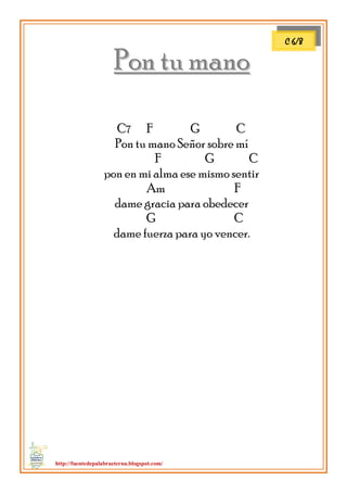 http://fuentedepalabraeterna.blogspot.com/ 
PPoonn ttuu mmaannoo C7 F G C Pon tu mano Señor sobre mí F G C pon en mi alma ese mismo sentir Am F dame gracia para obedecer G C dame fuerza para yo vencer. 
C 6/8  