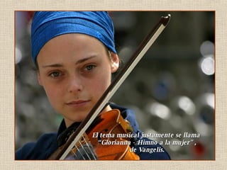 El tema musical justamente se llama “ Glorianna - Himno a la mujer" , de Vangelis.