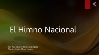 El Himno Nacional
Por: Raúl Eduardo Sandoval Delgado
Maestra: Evelyn Moran Moreno
 