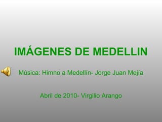 IMÁGENES DE MEDELLIN
Música: Himno a Medellín- Jorge Juan Mejía
Abril de 2010- Virgilio Arango
 
