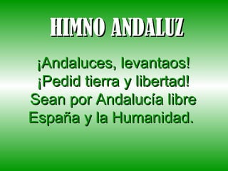 HIMNO ANDALUZ ¡Andaluces, levantaos! ¡Pedid tierra y libertad! Sean por Andalucía libre España y la Humanidad.  