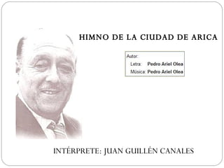 HIMNO DE LA CIUDAD DE ARICA INTÉRPRETE: JUAN GUILLÉN CANALES 