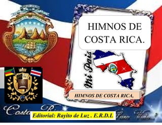 .. Editorial Rayito de Luz Ley N° 6683 (derecho de autor).
1
Himnos de Costa Rica. Editorial Rayito de Luz.
Editorial: Rayito de Luz . E.R.D.L
HIMNOS DE
COSTA RICA.
HIMNOS DE COSTA RICA,
 