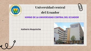 HIMNO DE LA UNIVERSIDAD CENTRAL DEL ECUADOR
Universidad central
del Ecuador
Katherin Muquinche
 