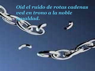 Oíd el ruido de rotas cadenasved en trono a la noble igualdad.