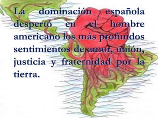 La dominación española despertó en el hombre americano los más profundos sentimientos de amor, unión, justicia y fraternidad por la tierra.