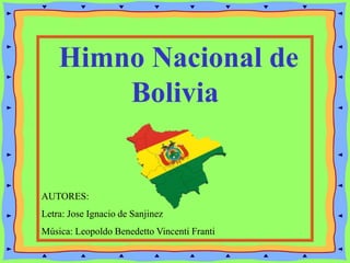 Himno Nacional de
Bolivia
AUTORES:
Letra: Jose Ignacio de Sanjinez
Música: Leopoldo Benedetto Vincenti Franti
 