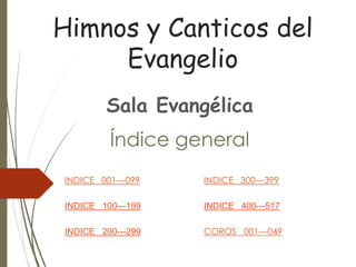 Himnos y Canticos del
Evangelio
Sala Evangélica
Índice general
INDICE 001---099
INDICE 100---199
INDICE 200---299
INDICE 300---399
INDICE 400---517
COROS 001---049
 