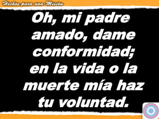 Oh, mi padre
amado, dame
conformidad;
en la vida o la
muerte mía haz
tu voluntad.
 