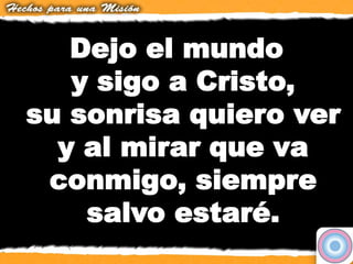 Dejo el mundo
y sigo a Cristo,
su sonrisa quiero ver
y al mirar que va
conmigo, siempre
salvo estaré.
 