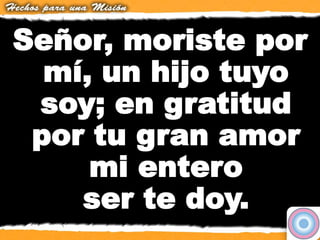 Señor, moriste por
mí, un hijo tuyo
soy; en gratitud
por tu gran amor
mi entero
ser te doy.
 