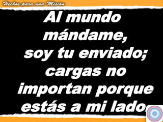 Al mundo
mándame,
soy tu enviado;
cargas no
importan porque
estás a mi lado.
 