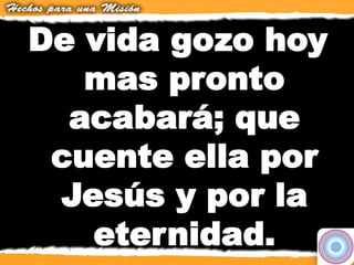De vida gozo hoy
mas pronto
acabará; que
cuente ella por
Jesús y por la
eternidad.
 